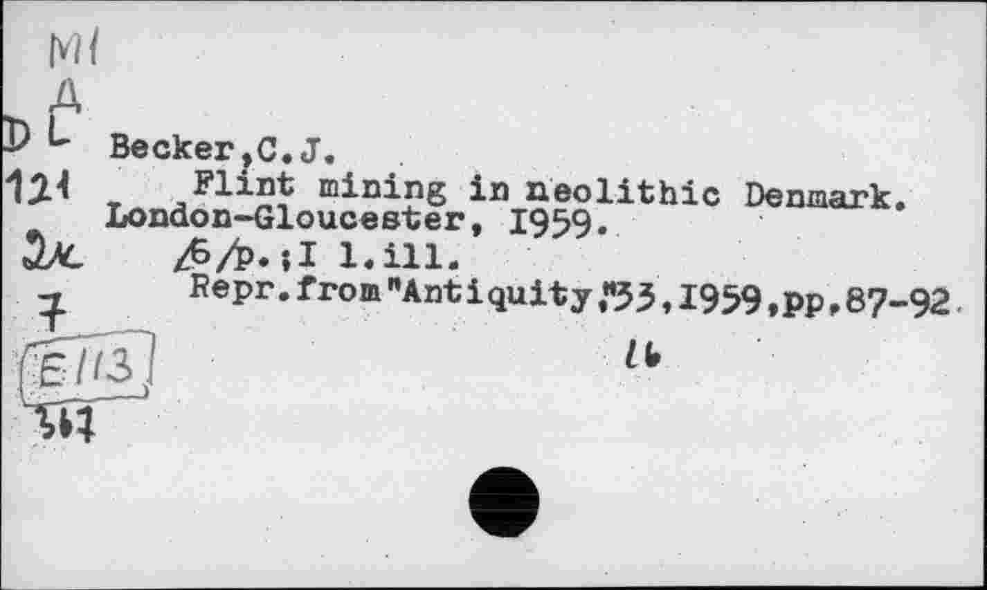 ﻿Ml
д
£> Becker,C. J.
1.2-4	mining in neolithic Denmark.
London-Gloucester, 1959.
/Ммі їли.
7.	Repr. from "Antiquity «33,1959 ,PP, 87-92.